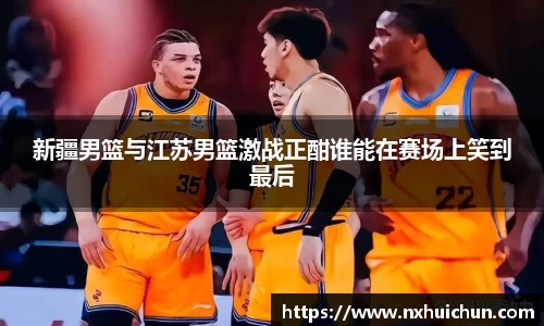 新疆男篮与江苏男篮激战正酣谁能在赛场上笑到最后