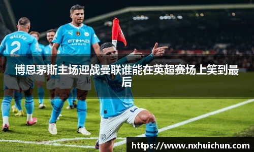 博恩茅斯主场迎战曼联谁能在英超赛场上笑到最后