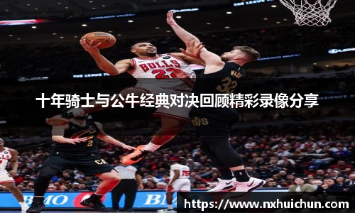 十年骑士与公牛经典对决回顾精彩录像分享