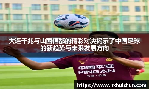 大连千兆与山西信都的精彩对决揭示了中国足球的新趋势与未来发展方向