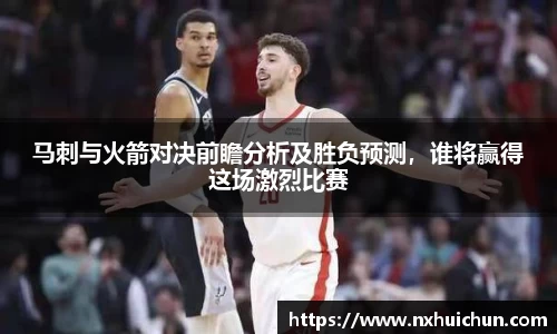 马刺与火箭对决前瞻分析及胜负预测，谁将赢得这场激烈比赛