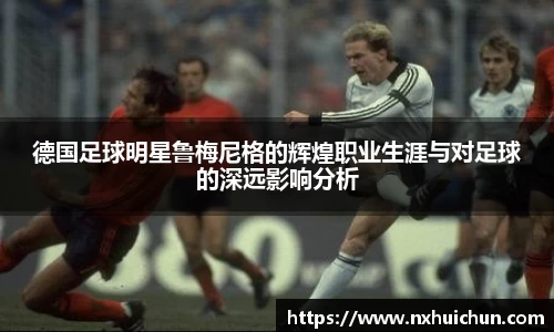 德国足球明星鲁梅尼格的辉煌职业生涯与对足球的深远影响分析