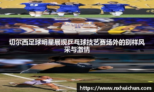 切尔西足球明星展现乒乓球技艺赛场外的别样风采与激情